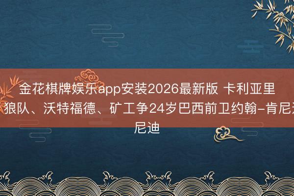 金花棋牌娱乐app安装2026最新版 卡利亚里、狼队、沃特福德、矿工争24岁巴西前卫约翰-肯尼迪