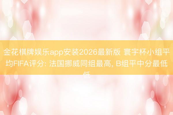 金花棋牌娱乐app安装2026最新版 寰宇杯小组平均FIFA评分: 法国挪威同组最高， B组平中分最低