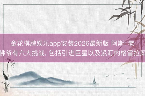 金花棋牌娱乐app安装2026最新版 阿斯: 老佛爷有六大挑战， 包括引进巨星以及紧盯内格雷拉案