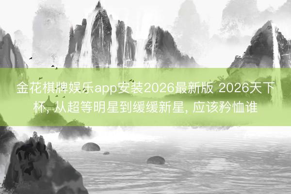 金花棋牌娱乐app安装2026最新版 2026天下杯, 从超等明星到缓缓新星, 应该矜恤谁