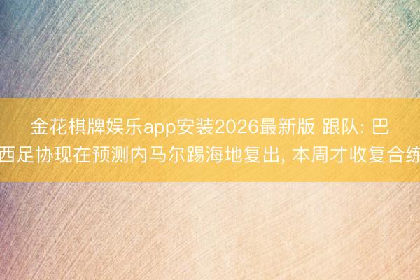 金花棋牌娱乐app安装2026最新版 跟队: 巴西足协现在预测内马尔踢海地复出, 本周才收复合练