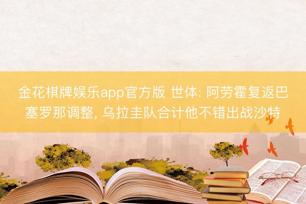 金花棋牌娱乐app官方版 世体: 阿劳霍复返巴塞罗那调整， 乌拉圭队合计他不错出战沙特