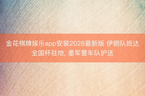 金花棋牌娱乐app安装2026最新版 伊朗队抵达全国杯驻地， 墨军警车队护送