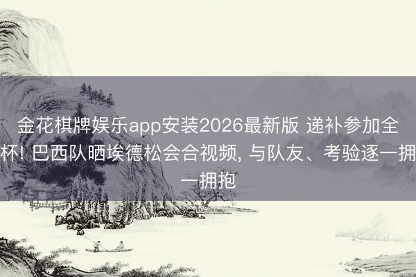 金花棋牌娱乐app安装2026最新版 递补参加全国杯! 巴西队晒埃德松会合视频， 与队友、考验逐一拥抱