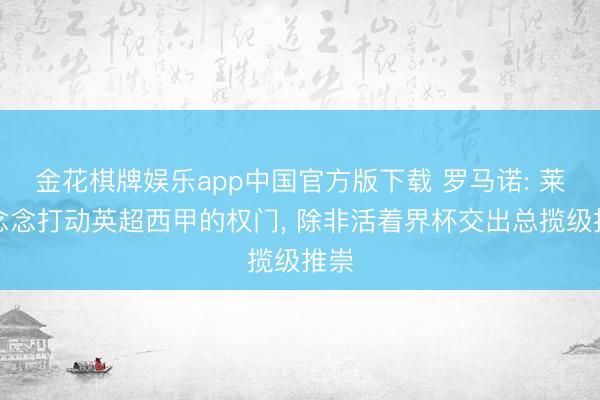金花棋牌娱乐app中国官方版下载 罗马诺: 莱奥念念打动英超西甲的权门, 除非活着界杯交出总揽级推崇