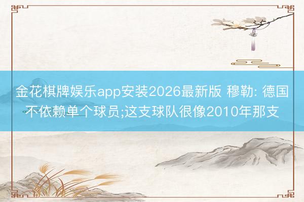 金花棋牌娱乐app安装2026最新版 穆勒: 德国不依赖单个球员;这支球队很像2010年那支