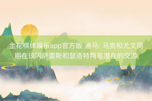 金花棋牌娱乐app官方版 迪马: 马竞和尤文同期在谈冈萨雷斯和瑟洛特两笔潜在的交游