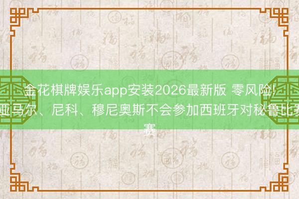 金花棋牌娱乐app安装2026最新版 零风险! 亚马尔、尼科、穆尼奥斯不会参加西班牙对秘鲁比赛