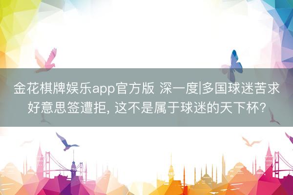 金花棋牌娱乐app官方版 深一度|多国球迷苦求好意思签遭拒, 这不是属于球迷的天下杯?