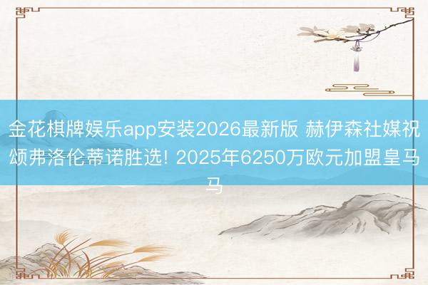 金花棋牌娱乐app安装2026最新版 赫伊森社媒祝颂弗洛伦蒂诺胜选! 2025年6250万欧元加盟皇马