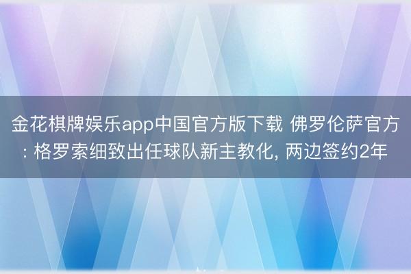 金花棋牌娱乐app中国官方版下载 佛罗伦萨官方: 格罗索细致出任球队新主教化， 两边签约2年