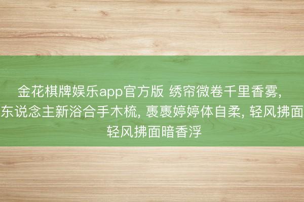 金花棋牌娱乐app官方版 绣帘微卷千里香雾， 好意思东说念主新浴合手木梳， 褭褭婷婷体自柔， 轻风拂面暗香浮