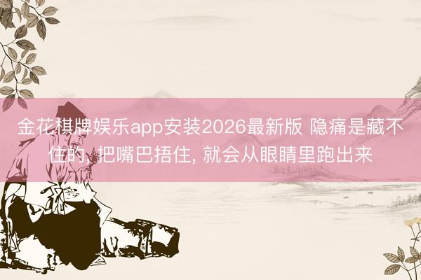 金花棋牌娱乐app安装2026最新版 隐痛是藏不住的， 把嘴巴捂住， 就会从眼睛里跑出来