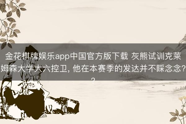 金花棋牌娱乐app中国官方版下载 灰熊试训克莱姆森大学大六控卫, 他在本赛季的发达并不睬念念?