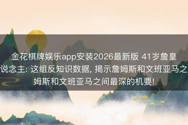 金花棋牌娱乐app安装2026最新版 41岁詹皇与22岁外星东说念主: 这组反知识数据， 揭示詹姆斯和文班亚马之间最深的机要!