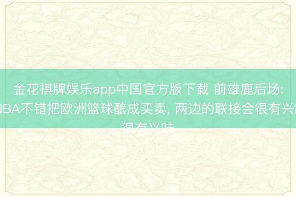 金花棋牌娱乐app中国官方版下载 前雄鹿后场: NBA不错把欧洲篮球酿成买卖, 两边的联接会很有兴味
