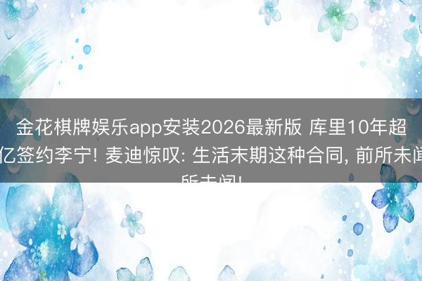 金花棋牌娱乐app安装2026最新版 库里10年超4亿签约李宁! 麦迪惊叹: 生活末期这种合同， 前所未闻!