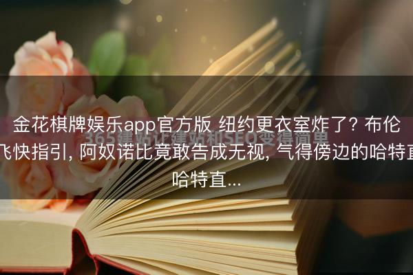 金花棋牌娱乐app官方版 纽约更衣室炸了? 布伦森飞快指引， 阿奴诺比竟敢告成无视， 气得傍边的哈特直...