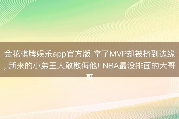 金花棋牌娱乐app官方版 拿了MVP却被挤到边缘， 新来的小弟王人敢欺侮他! NBA最没排面的大哥
