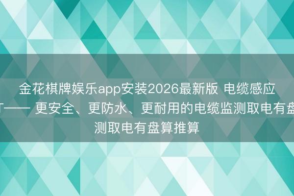 金花棋牌娱乐app安装2026最新版 电缆感应取电 CT—— 更安全、更防水、更耐用的电缆监测取电有盘算推算