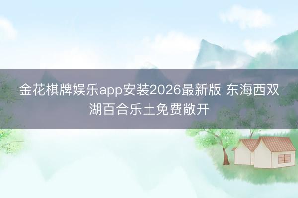 金花棋牌娱乐app安装2026最新版 东海西双湖百合乐土免费敞开