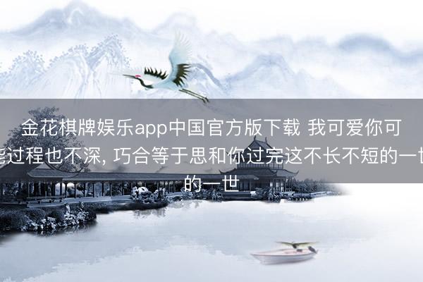 金花棋牌娱乐app中国官方版下载 我可爱你可能过程也不深， 巧合等于思和你过完这不长不短的一世