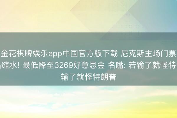 金花棋牌娱乐app中国官方版下载 尼克斯主场门票大幅缩水! 最低降至3269好意思金 名嘴: 若输了就怪特朗普