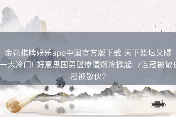 金花棋牌娱乐app中国官方版下载 天下篮坛又曝出一大冷门! 好意思国男篮惨遭爆冷掀起: 7连冠被散伙?