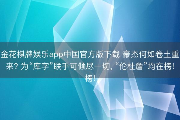 金花棋牌娱乐app中国官方版下载 豪杰何如卷土重来? 为“库字”联手可倾尽一切， “伦杜詹”均在榜!