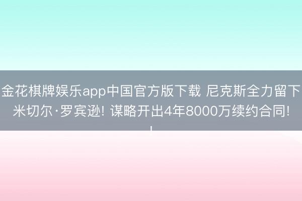 金花棋牌娱乐app中国官方版下载 尼克斯全力留下米切尔·罗宾逊! 谋略开出4年8000万续约合同!