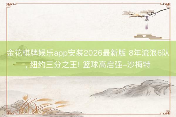 金花棋牌娱乐app安装2026最新版 8年流浪6队， 纽约三分之王! 篮球高启强-沙梅特