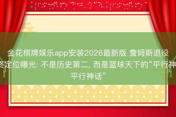 金花棋牌娱乐app安装2026最新版 詹姆斯退役最终定位曝光: 不是历史第二， 而是篮球天下的“平行神话”