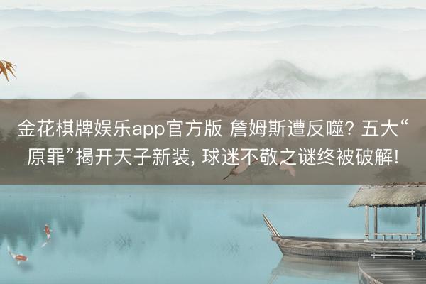 金花棋牌娱乐app官方版 詹姆斯遭反噬? 五大“原罪”揭开天子新装， 球迷不敬之谜终被破解!