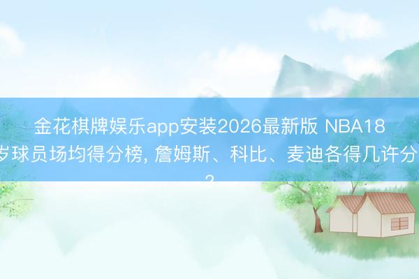 金花棋牌娱乐app安装2026最新版 NBA18岁球员场均得分榜， 詹姆斯、科比、麦迪各得几许分?
