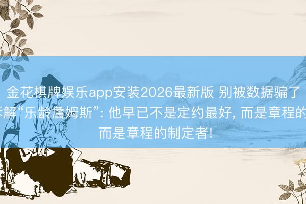 金花棋牌娱乐app安装2026最新版 别被数据骗了! 深度拆解“乐龄詹姆斯”: 他早已不是定约最好, 而是章程的制定者!