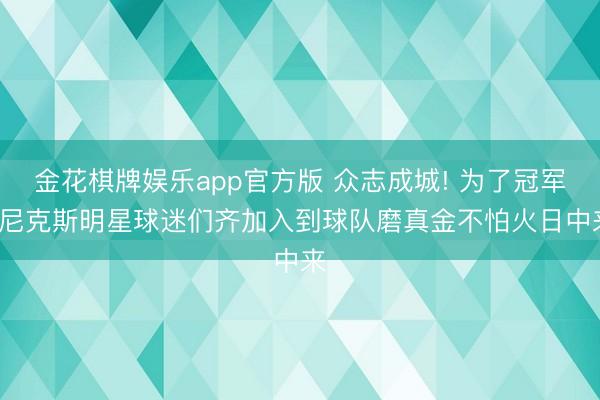 金花棋牌娱乐app官方版 众志成城! 为了冠军， 尼克斯明星球迷们齐加入到球队磨真金不怕火日中来