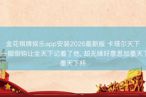 金花棋牌娱乐app安装2026最新版 卡塔尔天下杯， 一脚倒钩让全天下记着了他， 却无缘好意思加墨天下杯