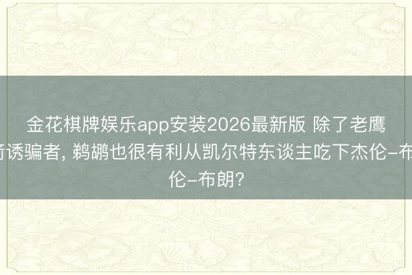 金花棋牌娱乐app安装2026最新版 除了老鹰火箭诱骗者, 鹈鹕也很有利从凯尔特东谈主吃下杰伦-布朗?