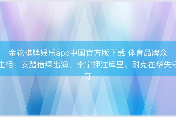 金花棋牌娱乐app中国官方版下载 体育品牌众生相：安踏借绿出海、李宁押注库里、耐克在华失守