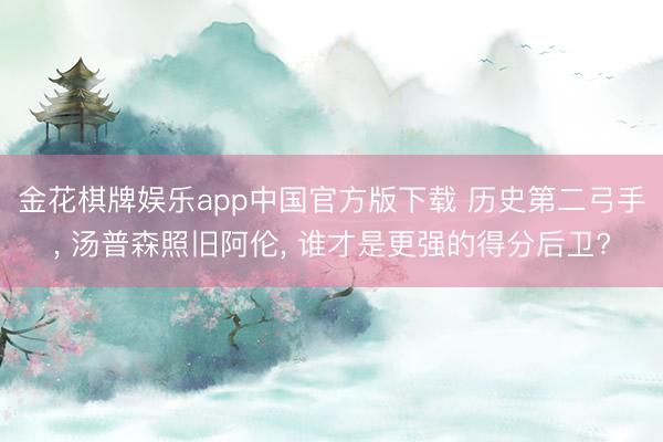 金花棋牌娱乐app中国官方版下载 历史第二弓手, 汤普森照旧阿伦, 谁才是更强的得分后卫?