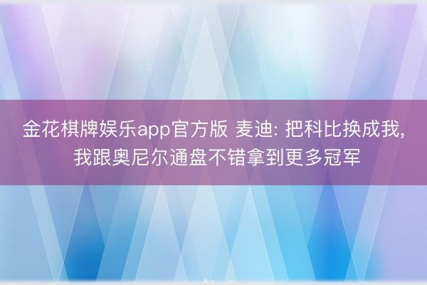 金花棋牌娱乐app官方版 麦迪: 把科比换成我， 我跟奥尼尔通盘不错拿到更多冠军