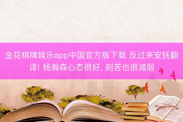 金花棋牌娱乐app中国官方版下载 反过来安抚翻译! 杨瀚森心态很好， 刻苦也很减弱