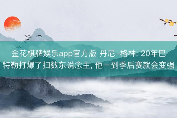 金花棋牌娱乐app官方版 丹尼-格林: 20年巴特勒打爆了扫数东说念主， 他一到季后赛就会变强