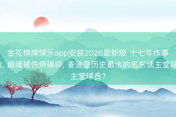 金花棋牌娱乐app安装2026最新版 十七年作事糊口， 巅峰被伤病碾碎， 麦迪是历史最水的名东谈主堂球员?