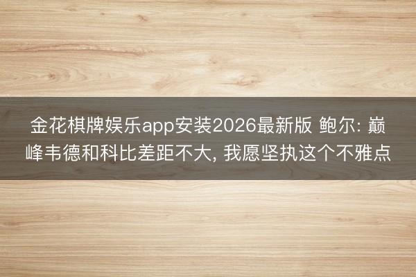 金花棋牌娱乐app安装2026最新版 鲍尔: 巅峰韦德和科比差距不大， 我愿坚执这个不雅点