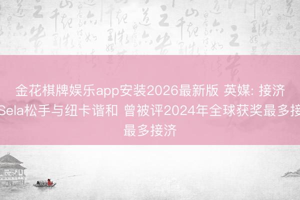 金花棋牌娱乐app安装2026最新版 英媒: 接济商Sela松手与纽卡谐和 曾被评2024年全球获奖最多接济