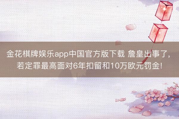 金花棋牌娱乐app中国官方版下载 詹皇出事了， 若定罪最高面对6年扣留和10万欧元罚金!