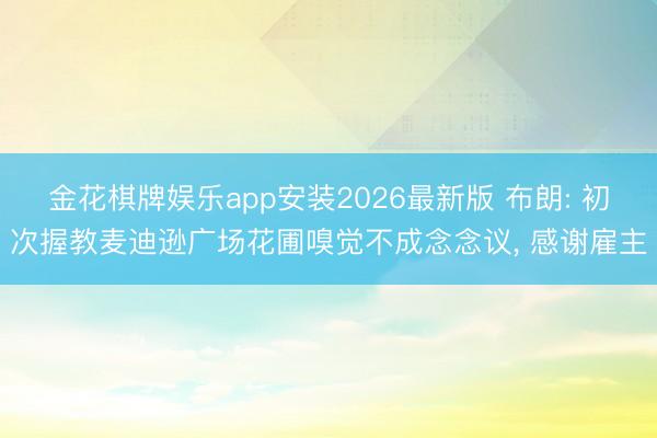 金花棋牌娱乐app安装2026最新版 布朗: 初次握教麦迪逊广场花圃嗅觉不成念念议， 感谢雇主