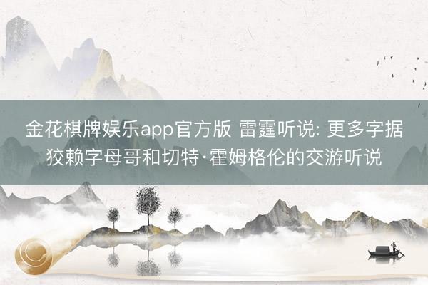 金花棋牌娱乐app官方版 雷霆听说: 更多字据狡赖字母哥和切特·霍姆格伦的交游听说