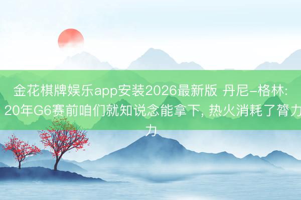金花棋牌娱乐app安装2026最新版 丹尼-格林: 20年G6赛前咱们就知说念能拿下, 热火消耗了膂力